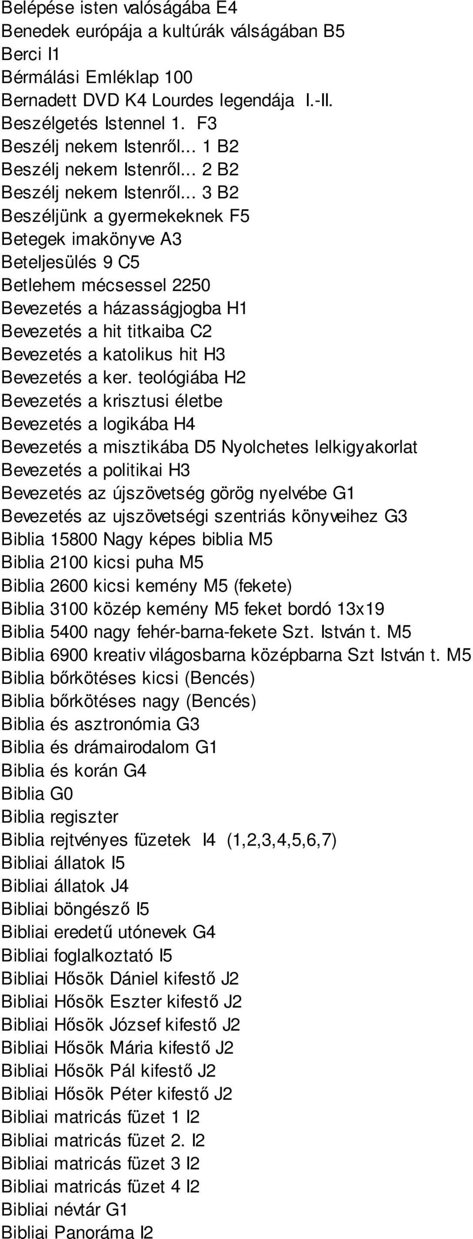 .. 3 B2 Beszéljünk a gyermekeknek F5 Betegek imakönyve A3 Beteljesülés 9 C5 Betlehem mécsessel 2250 Bevezetés a házasságjogba H1 Bevezetés a hit titkaiba C2 Bevezetés a katolikus hit H3 Bevezetés a ker.