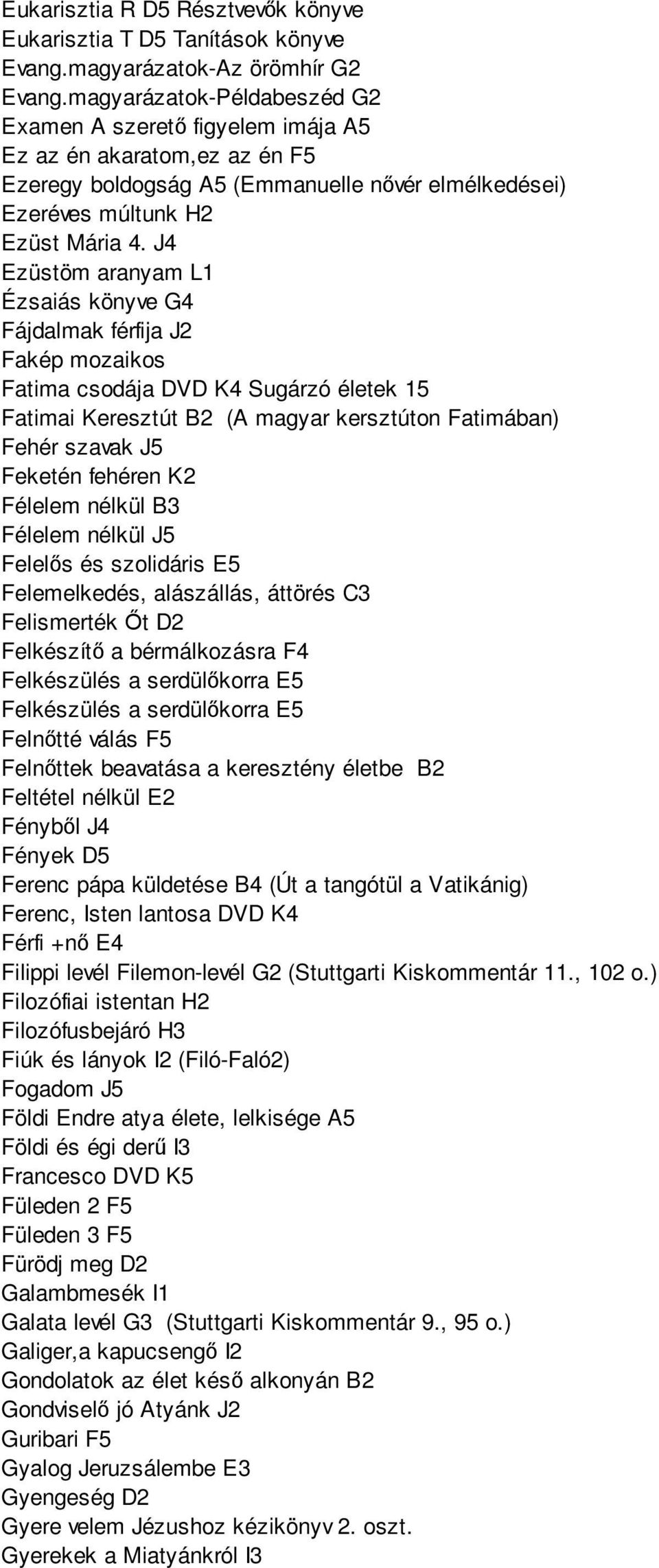 J4 Ezüstöm aranyam L1 Ézsaiás könyve G4 Fájdalmak férfija J2 Fakép mozaikos Fatima csodája DVD K4 Sugárzó életek 15 Fatimai Keresztút B2 (A magyar kersztúton Fatimában) Fehér szavak J5 Feketén