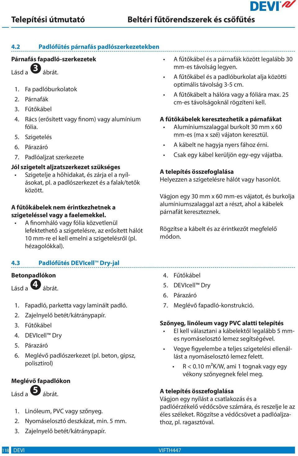 A fűtőkábelek nem érintkezhetnek a szigeteléssel vagy a faelemekkel. A finomháló vagy fólia közvetlenül lefektethető a szigetelésre, az erősített hálót 10 mm-re el kell emelni a szigetelésről (pl.