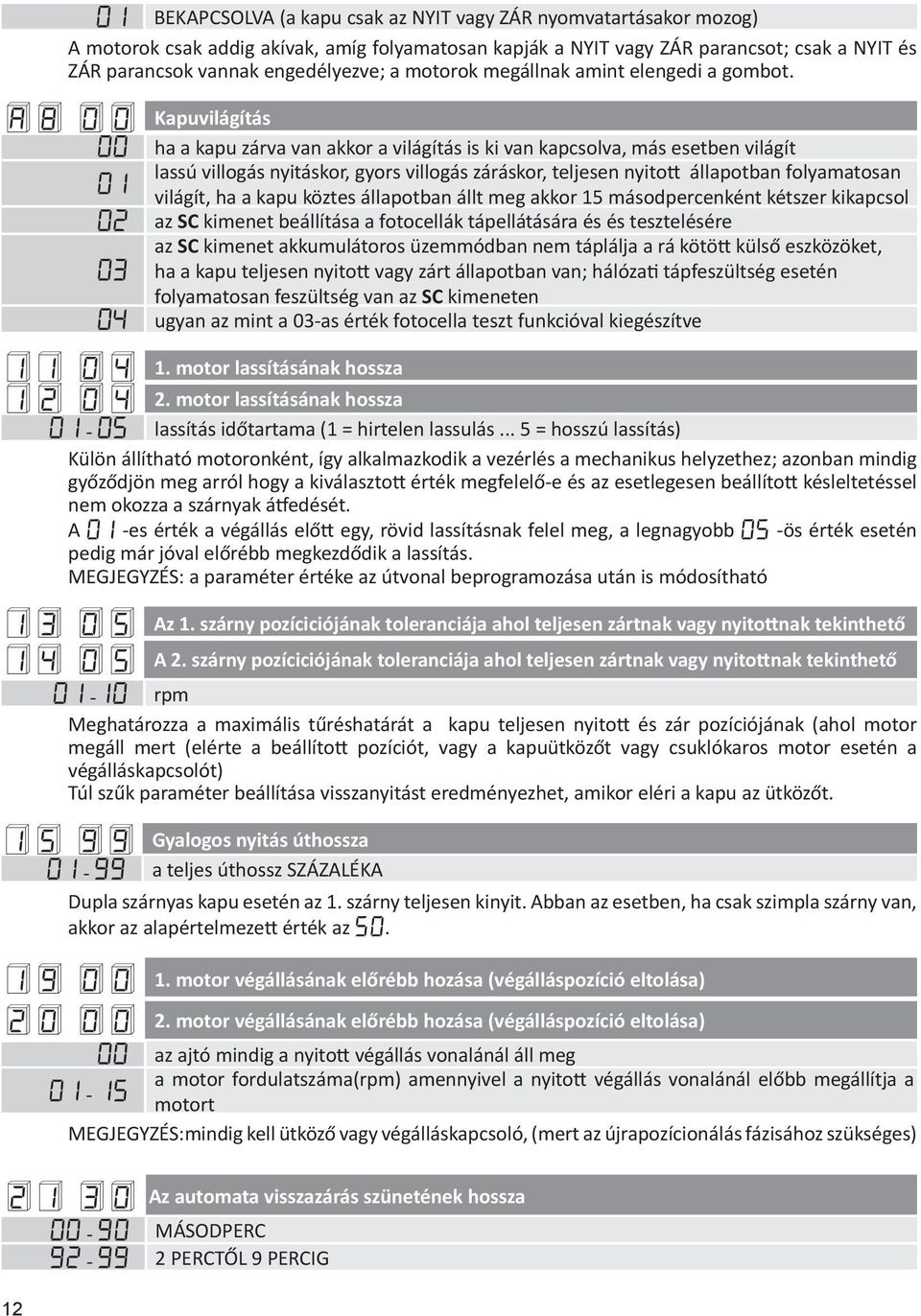 A8 00 Kapuvilágítás 00 ha a kapu zárva van akkor a világítás is ki van kapcsolva, más esetben világít lassú villogás nyitáskor, gyors villogás záráskor, teljesen nyitott állapotban folyamatosan 01