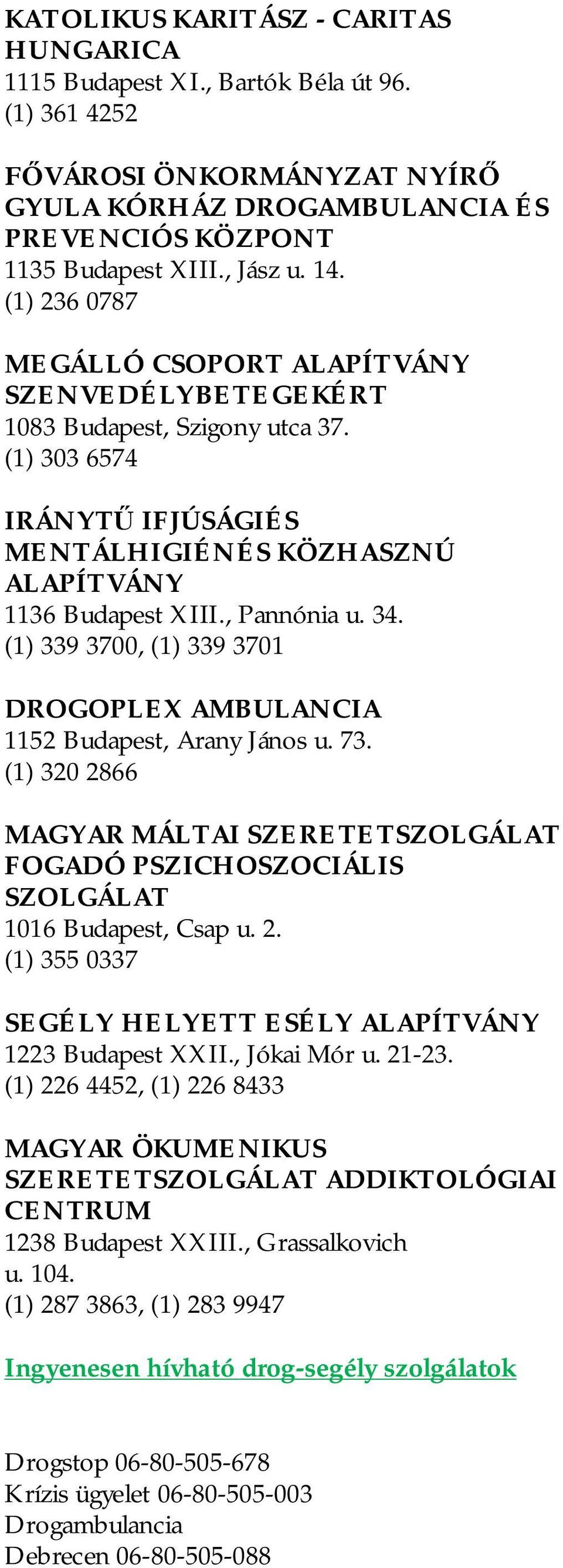 (1) 339 3700, (1) 339 3701 DROGOPLEX AMBULANCIA 1152 Budapest, Arany János u. 73. (1) 320 2866 MAGYAR MÁLTAI SZERETET FOGADÓ PSZICHOSZOCIÁLIS 1016 Budapest, Csap u. 2. (1) 355 0337 SEGÉLY HELYETT ESÉLY ALAPÍTVÁNY 1223 Budapest XXII.