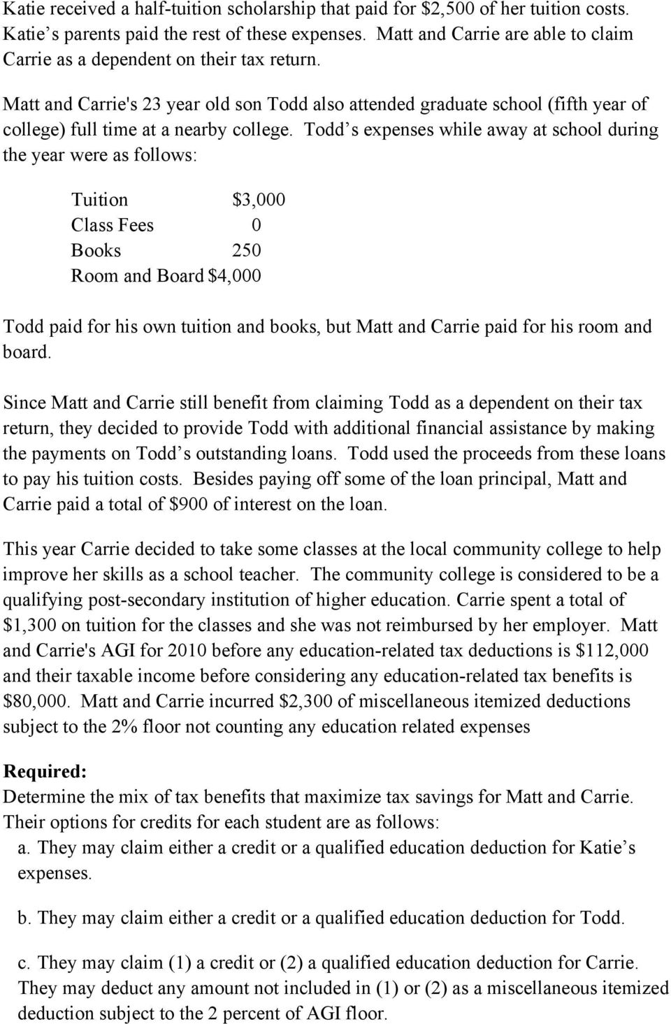 Todd s while away at school during the year were as follows: Tuition $3,000 Class Fees 0 Books 250 Room and Board $4,000 Todd paid for his own tuition and books, but Matt and Carrie paid for his room