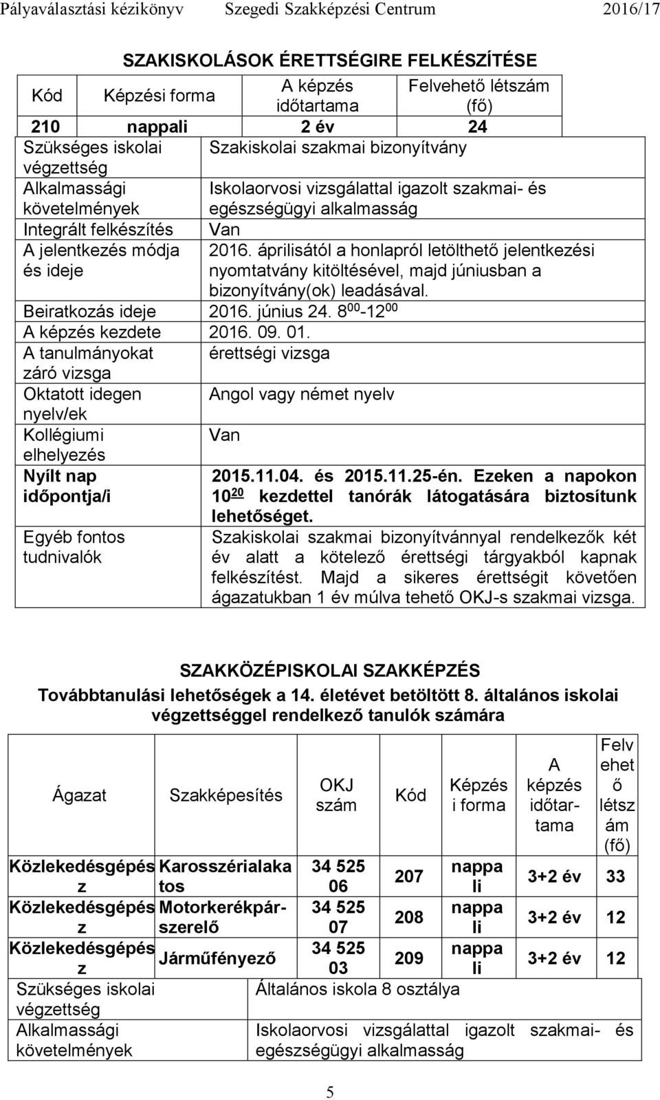 áprilisától a honlapról letölthető jelentkezési nyomtatvány kitöltésével, majd júniusban a bizonyítvány(ok) leadásával. Beiratkozás ideje 2016. június 24. 8 00-12 00 A képzés kezdete 2016. 09. 01.