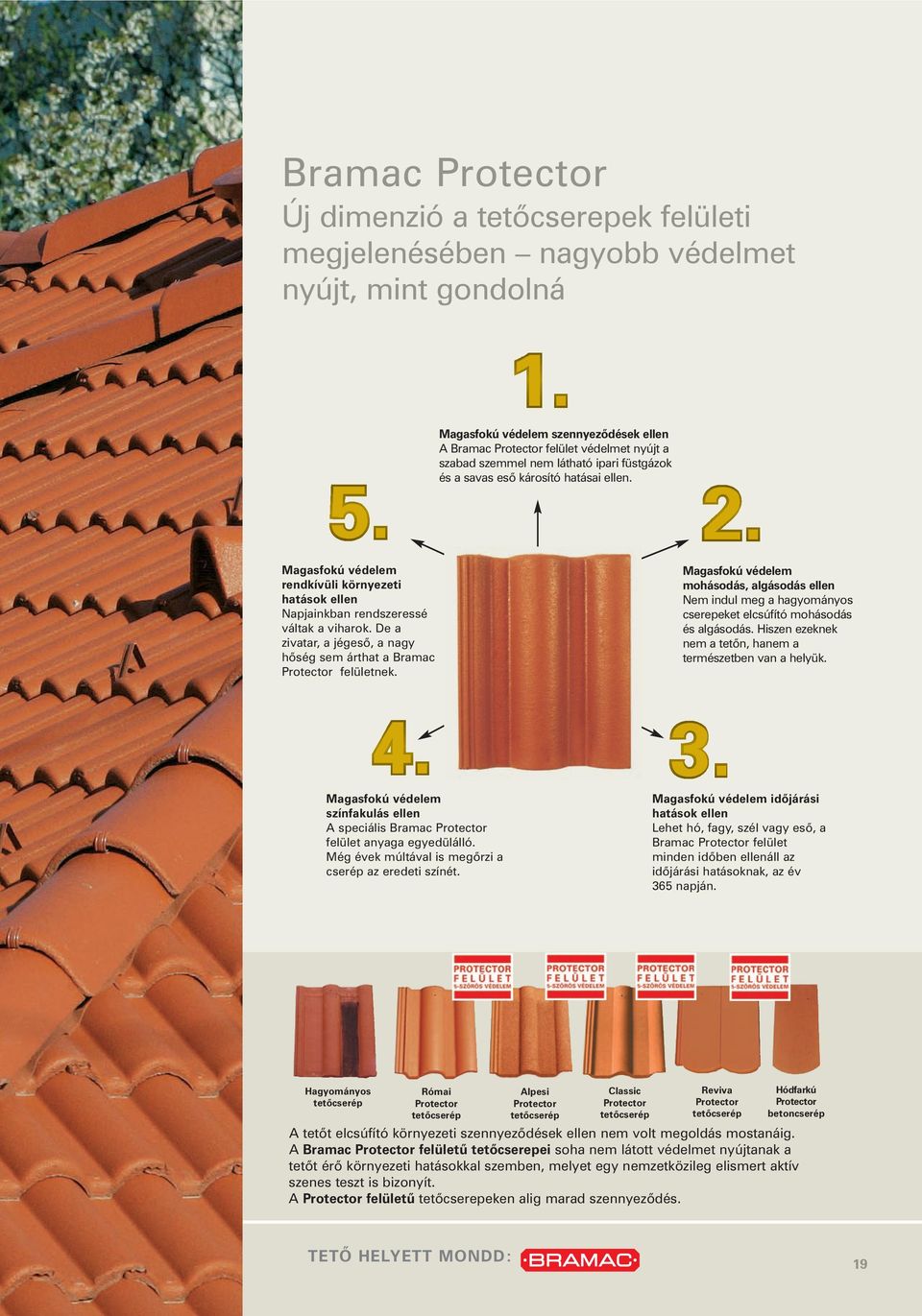 De a zivatar, a jégesõ, a nagy hõség sem árthat a Bramac Protector felületnek. Magasfokú védelem mohásodás, algásodás ellen Nem indul meg a hagyományos cserepeket elcsúfító mohásodás és algásodás.