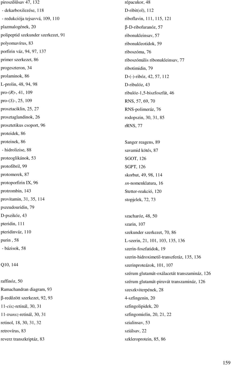 88 proteoglikánok, 53 protofibril, 99 protomerek, 87 protoporfirin IX, 96 protrombin, 143 provitamin, 31, 35, 114 pszeudouridin, 79 D-pszikóz, 43 pteridin, 111 pteridinváz, 110 purin, 58 - bázisok,