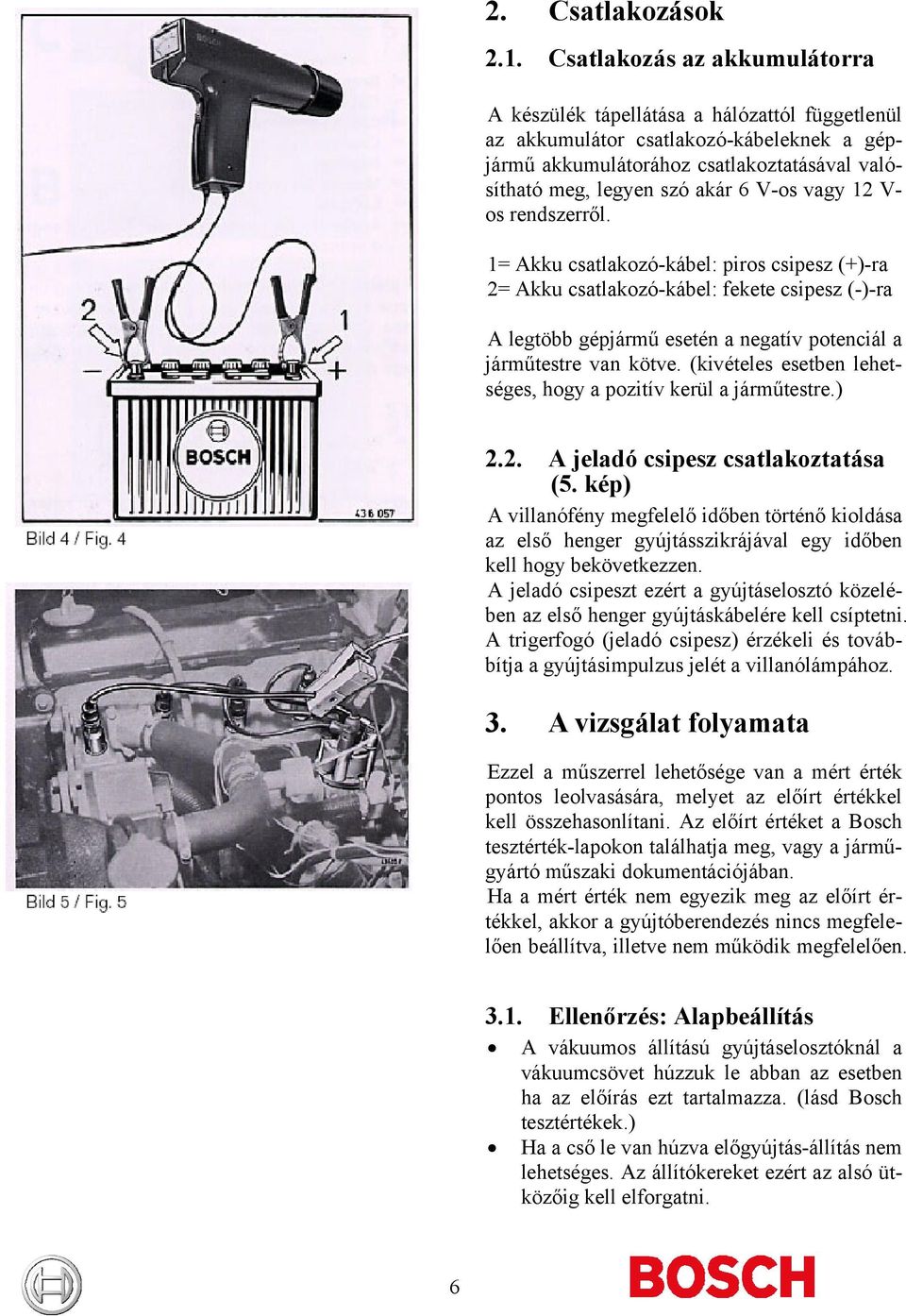 vagy 12 V- os rendszerről. 1= Akku csatlakozó-kábel: piros csipesz (+)-ra 2= Akku csatlakozó-kábel: fekete csipesz (-)-ra A legtöbb gépjármű esetén a negatív potenciál a járműtestre van kötve.