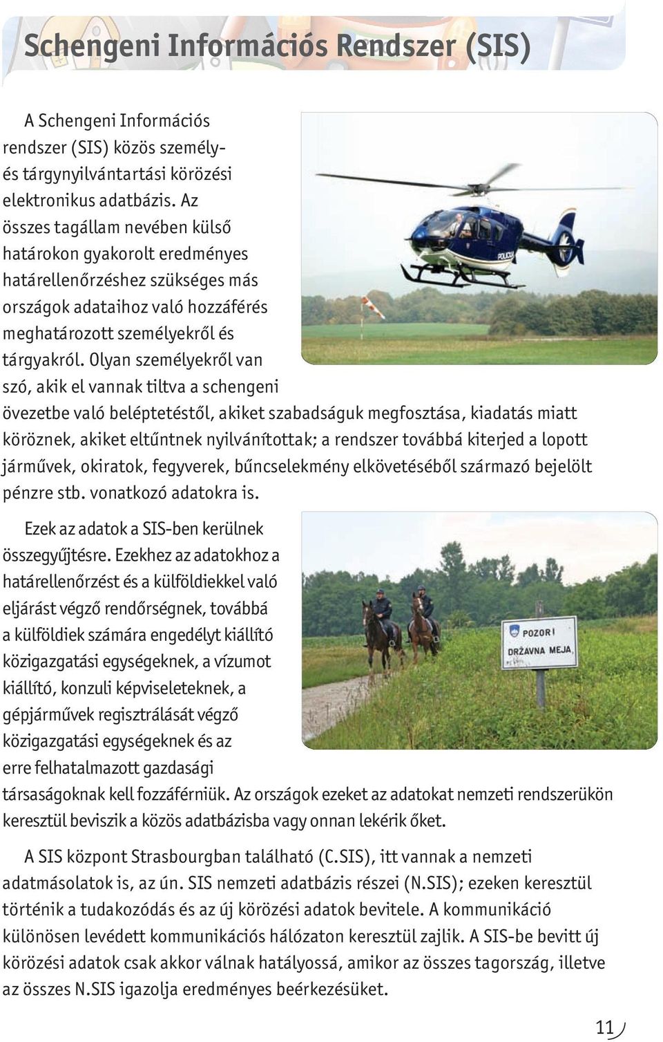 Olyan személyekről van szó, akik el vannak tiltva a schengeni övezetbe való beléptetéstől, akiket szabadságuk megfosztása, kiadatás miatt köröznek, akiket eltűntnek nyilvánítottak; a rendszer továbbá