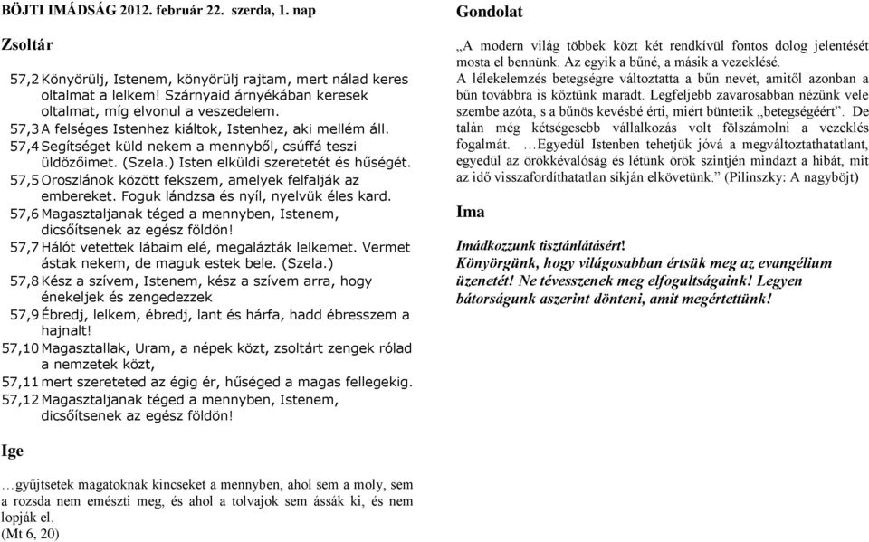 57,5 Oroszlánok között fekszem, amelyek felfalják az embereket. Foguk lándzsa és nyíl, nyelvük éles kard. 57,6 Magasztaljanak téged a mennyben, Istenem, dicsőítsenek az egész földön!