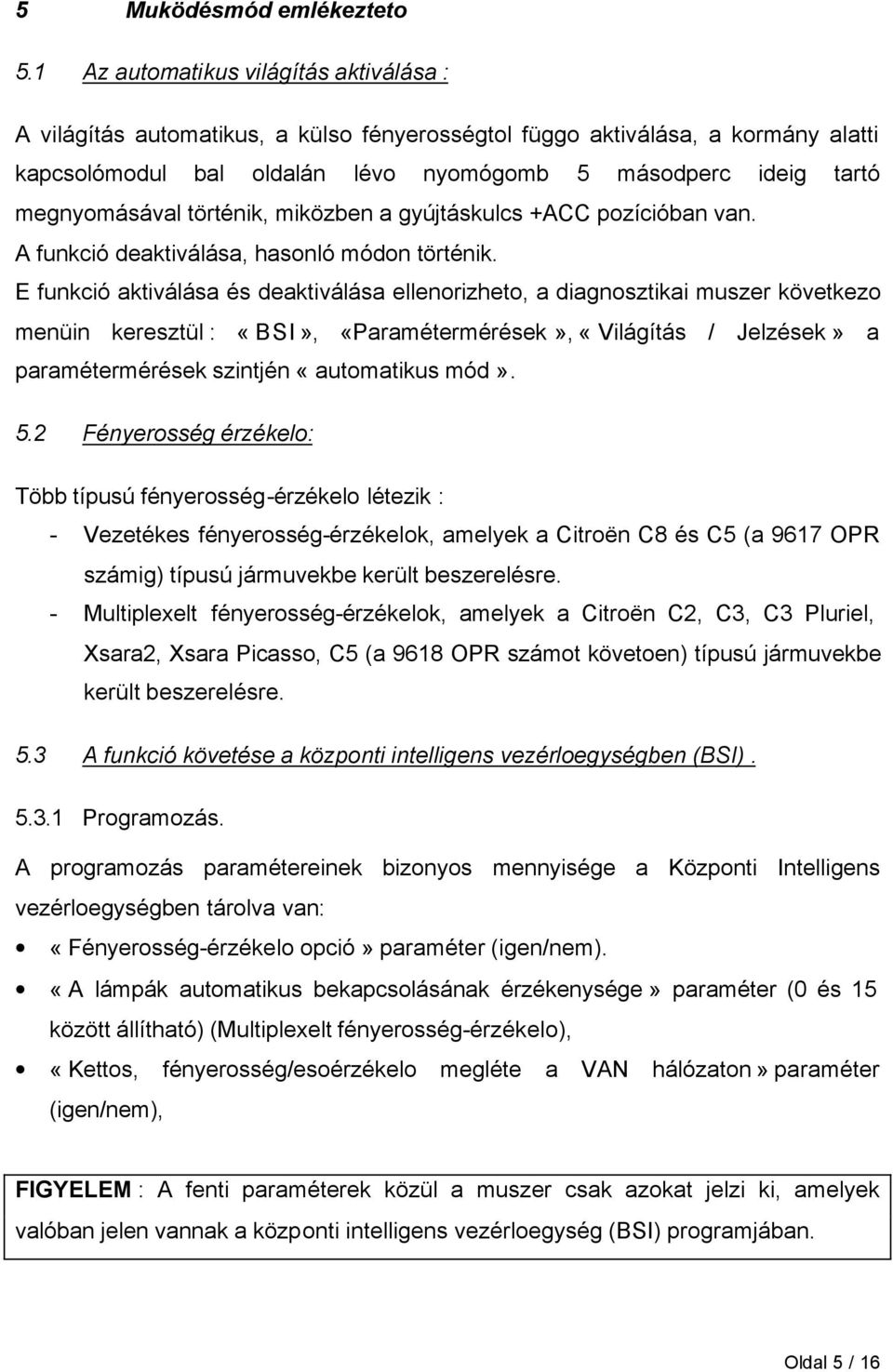 megnyomásával történik, miközben a gyújtáskulcs +ACC pozícióban van. A funkció deaktiválása, hasonló módon történik.