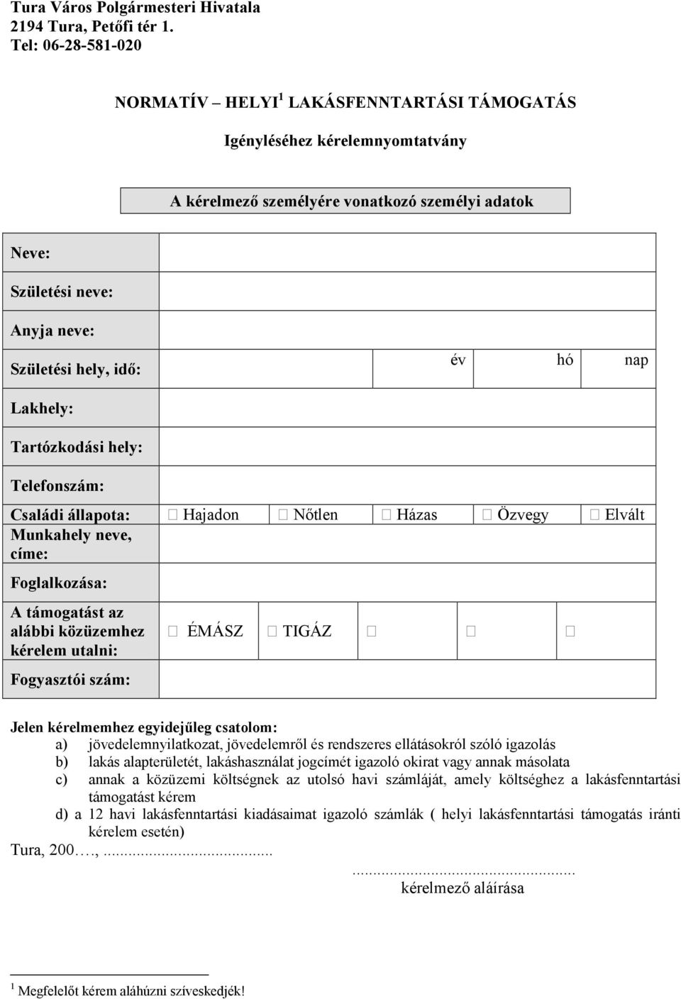 év hó nap Lakhely: Tartózkodási hely: Telefonszám: Családi állapota: : Hajadon : N tlen : Házas : Özvegy : Elvált Munkahely neve, címe: Foglalkozása: A támogatást az alábbi közüzemhez kérelem utalni: