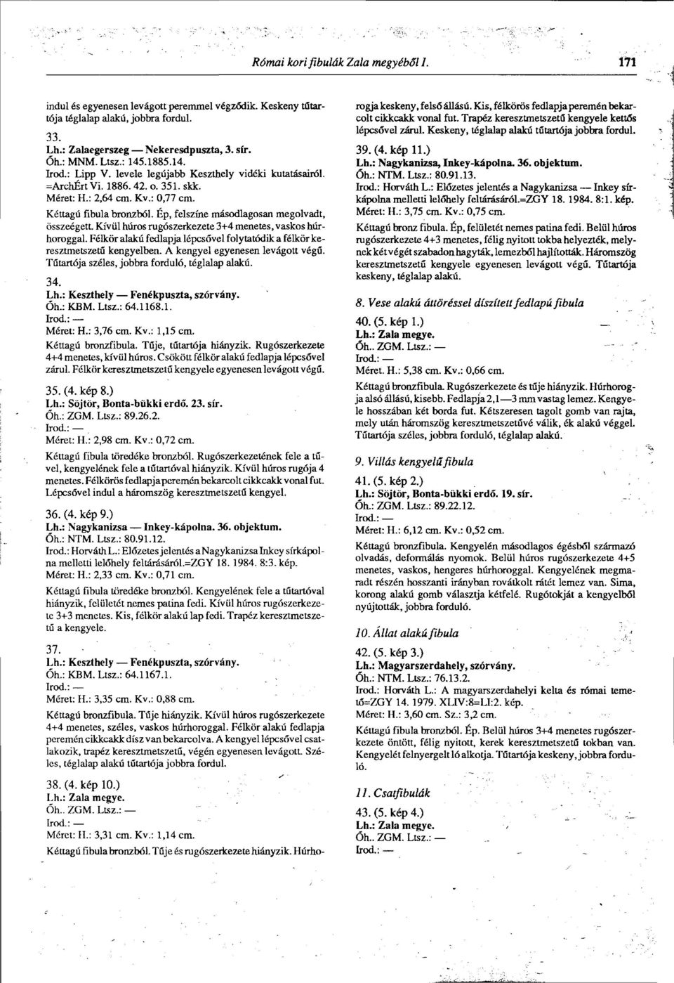 Ép, felszíne másodlagosan megolvadt, összeégett. Kívül húros rugószerkezete 3+4 menetes, vaskos húrhoroggal. Félkör alakú fedlapja lépcsővel folytatódik a félkör keresztmetszetű kengyelben.