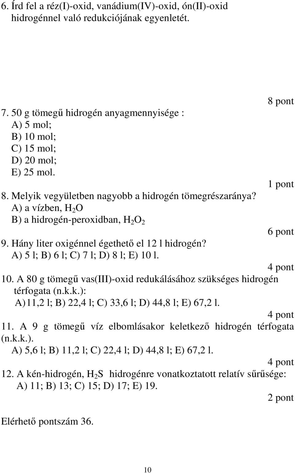 A) 5 l; B) 6 l; C) 7 l; D) 8 l; E) 10 l. 4 pont 10. A 80 g tömegő vas(iii)-oxid redukálásához szükséges hidrogén térfogata (n.k.k.): A) 11,2 l; B) 22,4 l; C) 33,6 l; D) 44,8 l; E) 67,2 l. 4 pont 11.