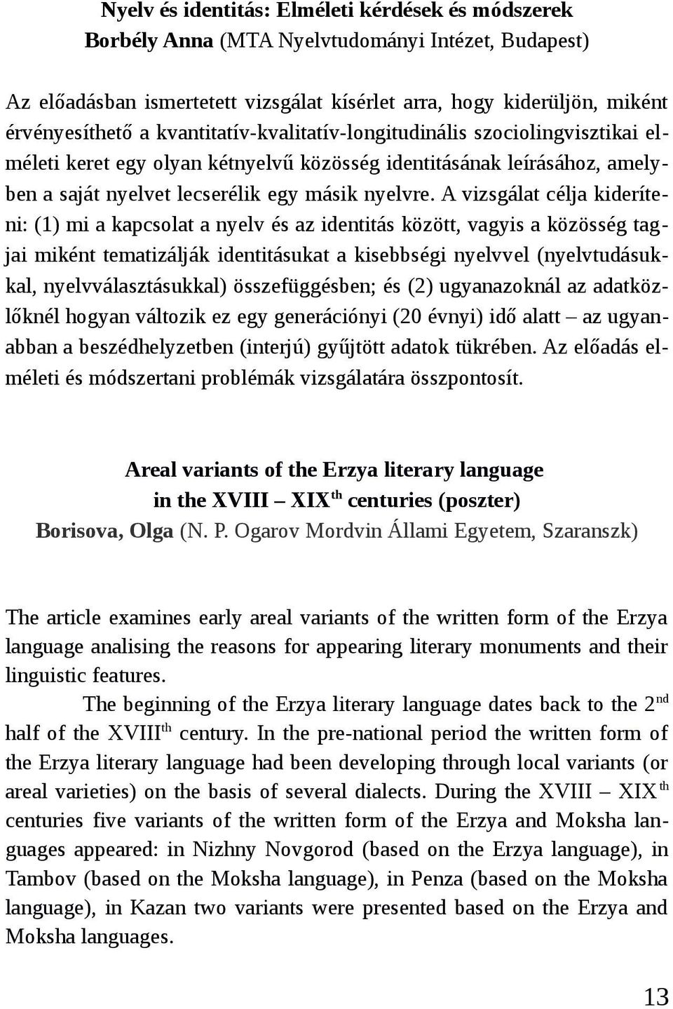 A vizsgálat célja kideríteni: (1) mi a kapcsolat a nyelv és az identitás között, vagyis a közösség tagjai miként tematizálják identitásukat a kisebbségi nyelvvel (nyelvtudásukkal,