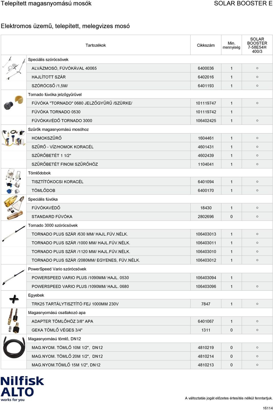 SZŰRŐBETÉT FINOM SZŰRŐHÖZ 1104041 1 Tömlődobok TISZTÍTÓKOCSI KORACÉL 6401094 1 TÖMLŐDOB 6400170 1 Speciális fúvóka FÚVÓKAVÉDŐ 18430 1 STANDARD FÚVÓKA 2802696 0 Tornado 3000 szórócsövek TORNADO PLUS