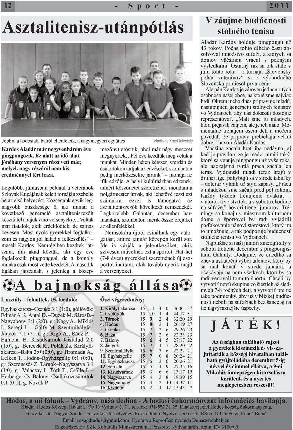 2, Antal D. Duzek M. Sárosfa Nagyabony 3:1 (2:0), g.: Nagy A., Miklós I., Seregi I. Gálfy M. Szentmihályfa Jányok 2:1 (2:1), g.: Rigó A., Rácz P. Balucha B. Kisudvarnok Kisfalud 2:0 (1:0), g.