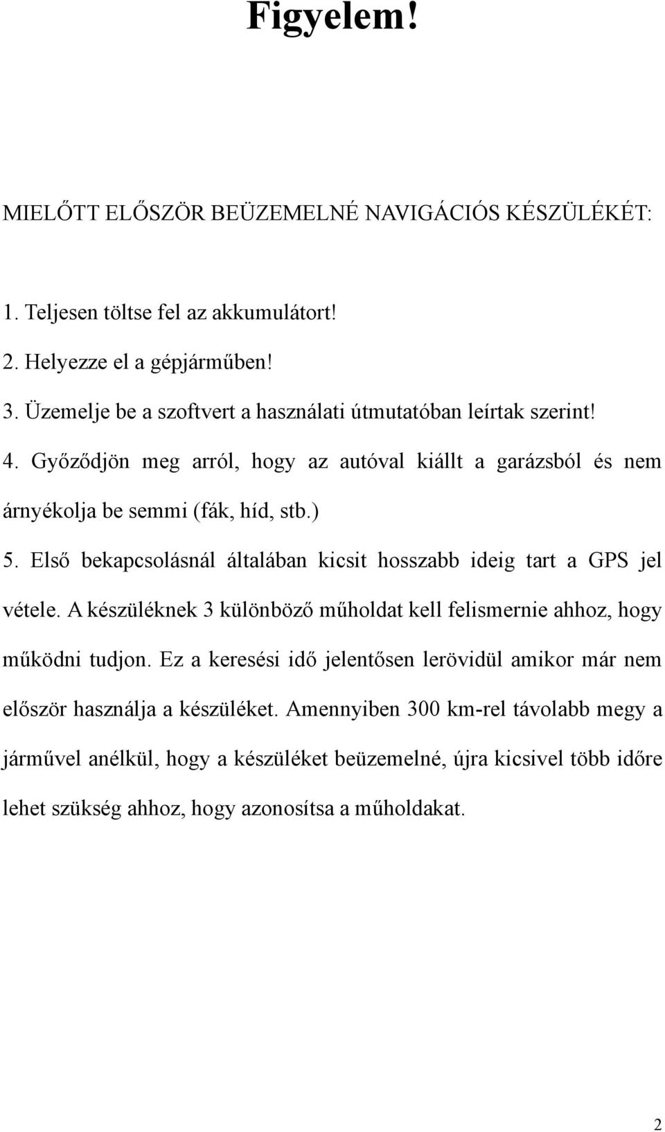 Első bekapcsolásnál általában kicsit hosszabb ideig tart a GPS jel vétele. A készüléknek 3 különböző műholdat kell felismernie ahhoz, hogy működni tudjon.