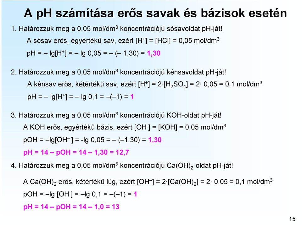 A kénsav erős, kétértékű sav, ezért [H + ] = [H SO 4 ] = 0,05 = 0,1 mol/dm ph = lg[h + ] = lg 0,1 = ( 1) = 1. Határozzuk meg a 0,05 mol/dm koncentrációjú KOHoldat phját!