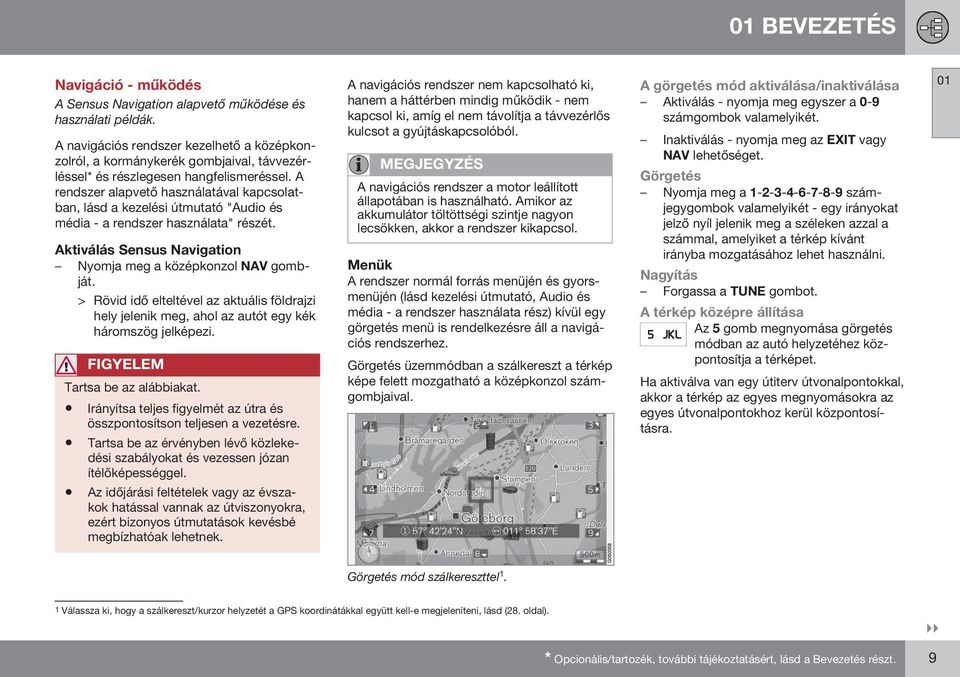 A rendszer alapvető használatával kapcsolatban, lásd a kezelési útmutató "Audio és média - a rendszer használata" részét. Aktiválás Sensus Navigation Nyomja meg a középkonzol NAV gombját.