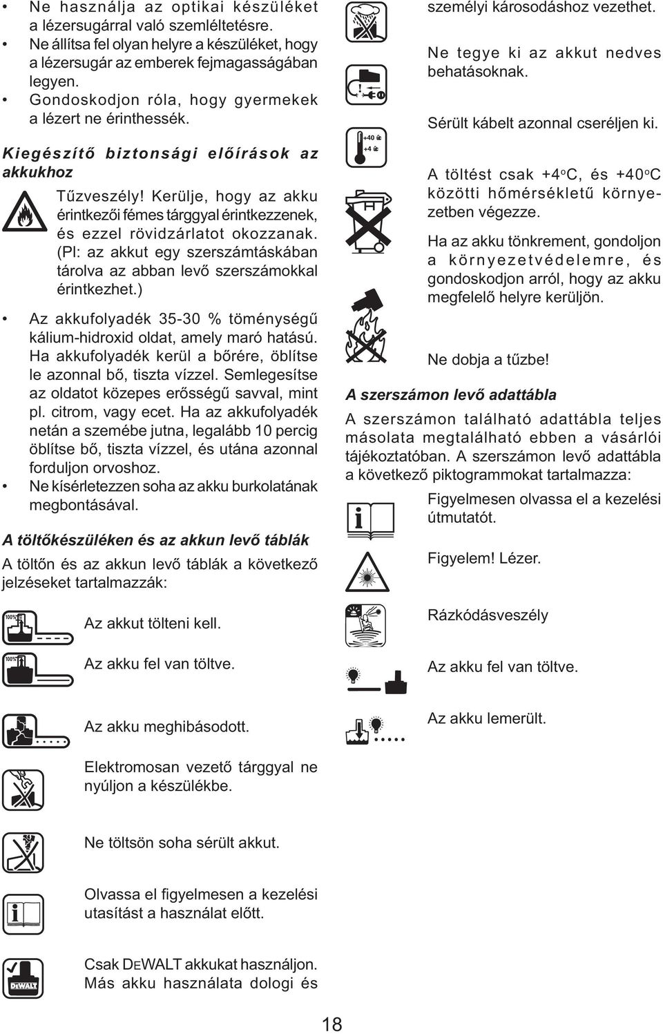 Kerülje, hogy az akku érintkezői fémes tárggyal érintkezzenek, és ezzel rövidzárlatot okozzanak. (Pl: az akkut egy szerszámtáskában tárolva az abban levő szerszámokkal érintkezhet.