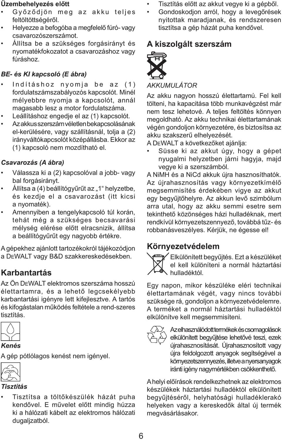 Minél mélyebbre nyomja a kapcsolót, annál magasabb lesz a motor fordulatszáma. Leállításhoz engedje el az (1) kapcsolót.