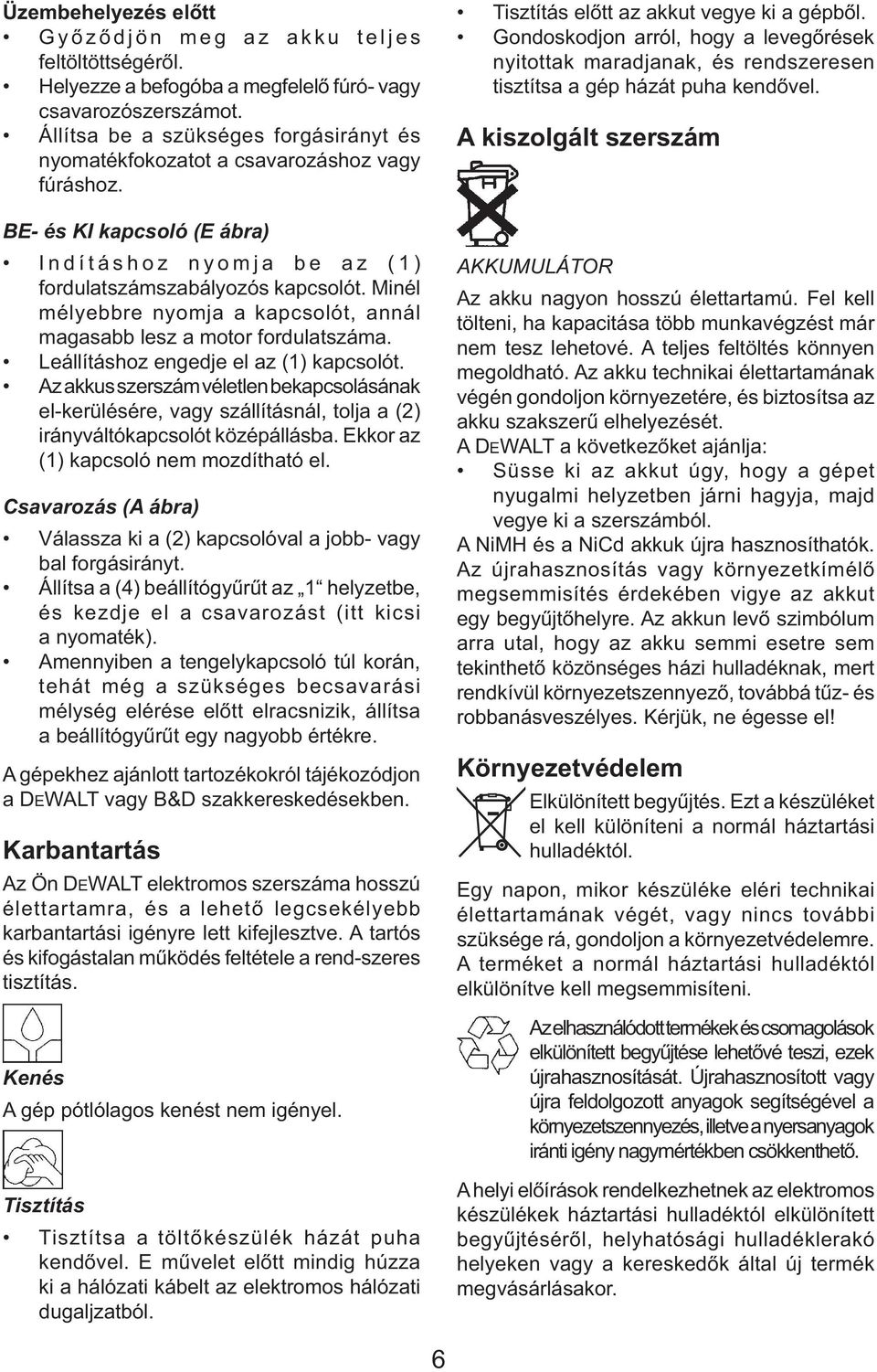 Minél mélyebbre nyomja a kapcsolót, annál magasabb lesz a motor fordulatszáma. Leállításhoz engedje el az (1) kapcsolót.