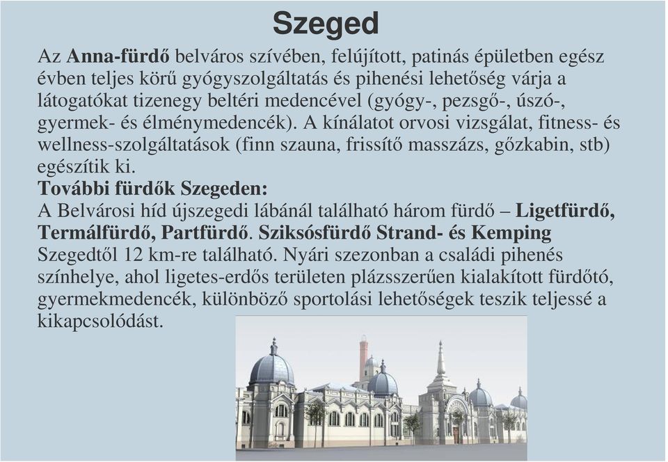 További fürdők Szegeden: A Belvárosi híd újszegedi lábánál található három fürdő Ligetfürdő, Termálfürdő, Partfürdő. Sziksósfürdő Strand- és Kemping Szegedtől 12 km-re található.