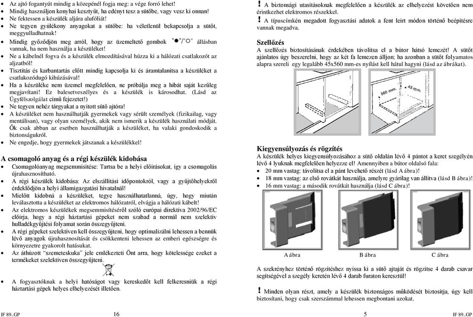 Ne a kábelnél fogva és a készülék elmozdításával húzza ki a hálózati csatlakozót az aljzatból!