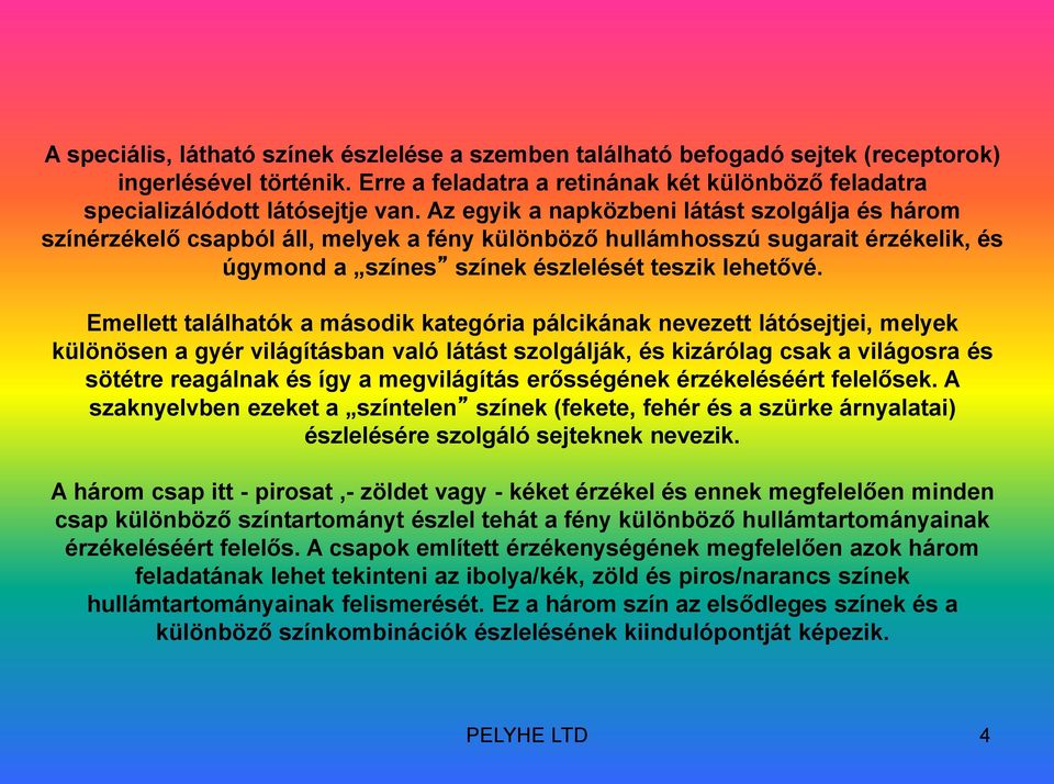 Emellett találhatók a második kategória pálcikának nevezett látósejtjei, melyek különösen a gyér világításban való látást szolgálják, és kizárólag csak a világosra és sötétre reagálnak és így a