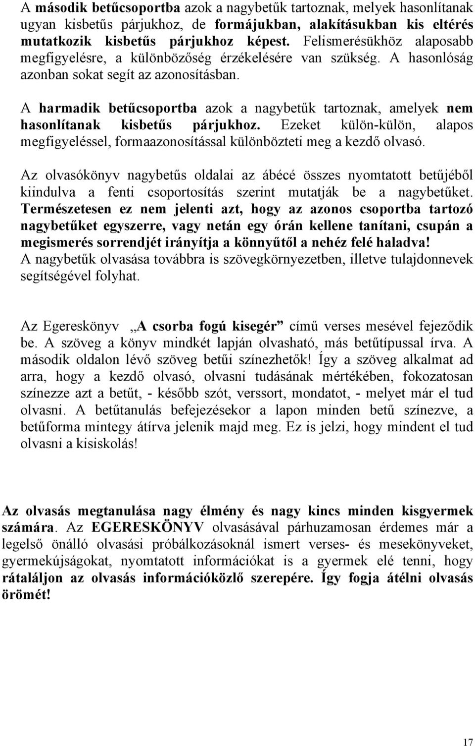 A harmadik betűcsoportba azok a nagybetűk tartoznak, amelyek nem hasonlítanak kisbetűs párjukhoz. Ezeket külön-külön, alapos megfigyeléssel, formaazonosítással különbözteti meg a kezdő olvasó.