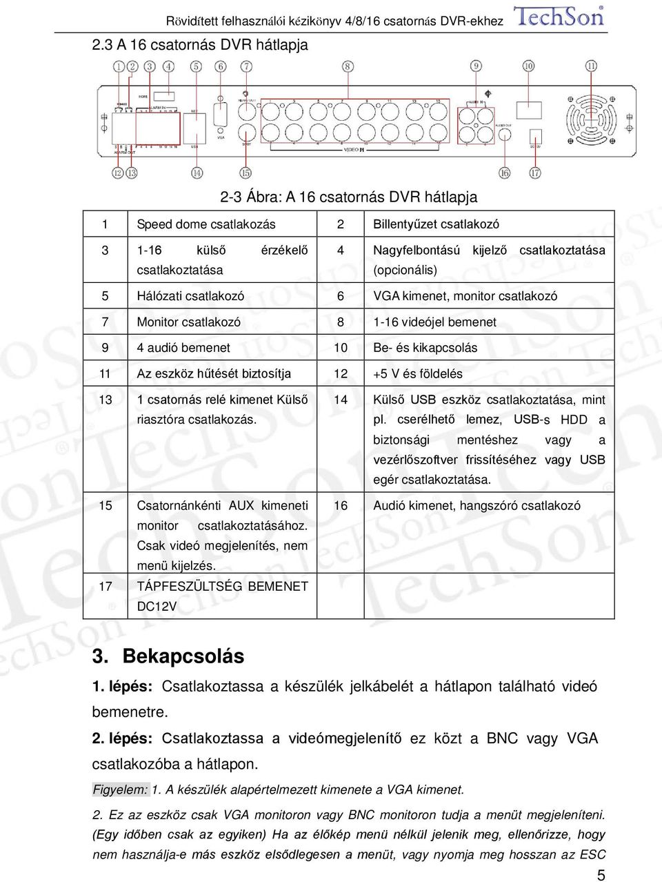 földelés 13 1 csatornás relé kimenet Külső riasztóra csatlakozás. 15 Csatornánkénti AUX kimeneti monitor csatlakoztatásához. Csak videó megjelenítés, nem menü kijelzés.