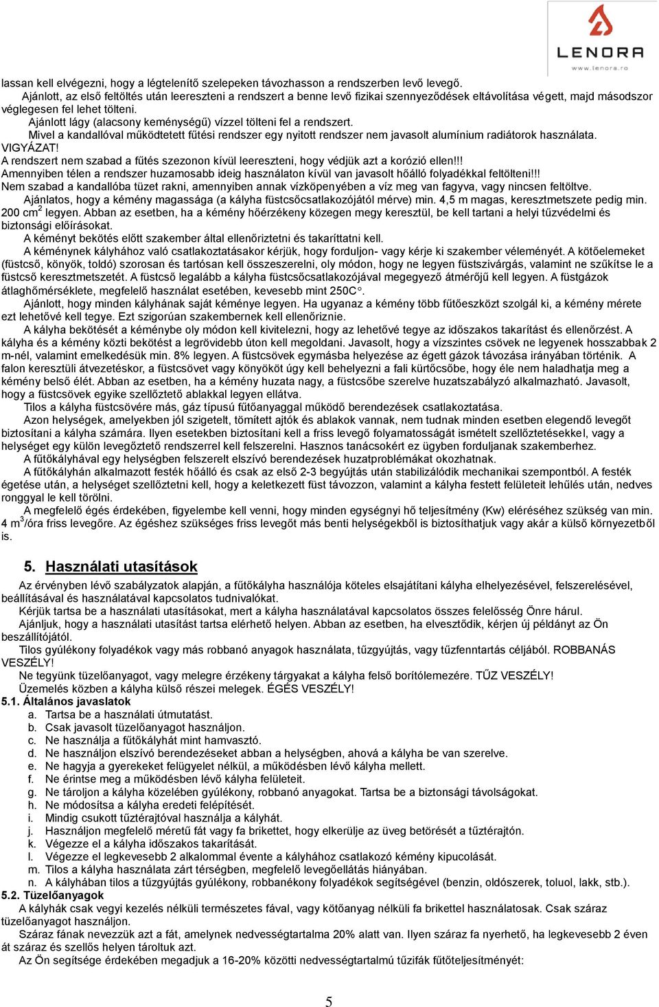 Ajánlott lágy (alacsony keménységű) vízzel tölteni fel a rendszert. Mivel a kandallóval működtetett fűtési rendszer egy nyitott rendszer nem javasolt alumínium radiátorok használata. VIGYÁZAT!