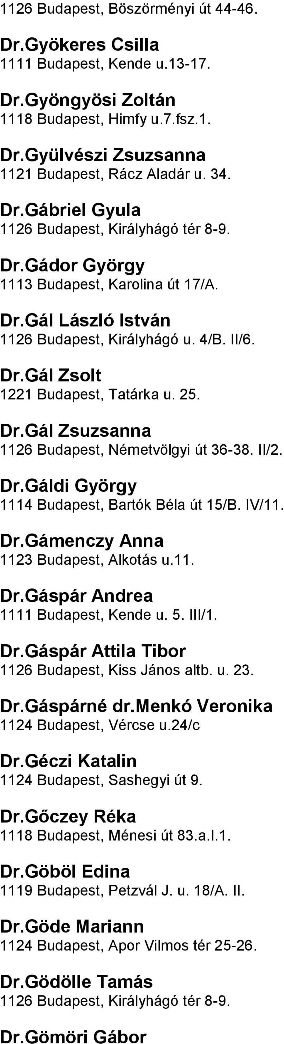 Budapest, Németvölgyi út 36-38 II/2 DrGáldi György 1114 Budapest, Bartók Béla út 15/B IV/11 DrGámenczy Anna 1123 Budapest, Alkotás u11 DrGáspár Andrea 1111 Budapest, Kende u 5 III/1 DrGáspár Attila