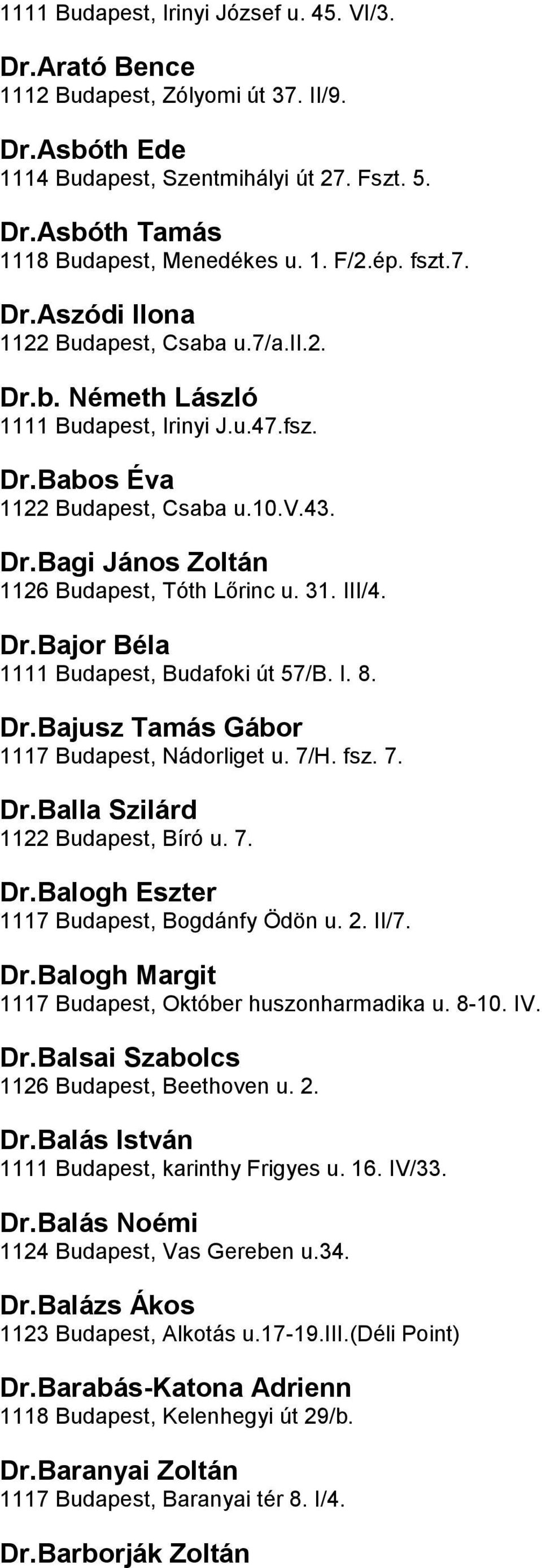 Béla 1111 Budapest, Budafoki út 57/B I 8 DrBajusz Tamás Gábor 1117 Budapest, Nádorliget u 7/H fsz 7 DrBalla Szilárd 1122 Budapest, Bíró u 7 DrBalogh Eszter 1117 Budapest, Bogdánfy Ödön u 2 II/7