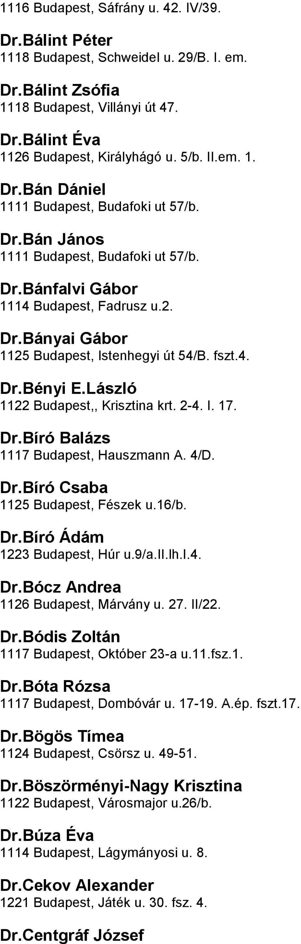 Budapest,, Krisztina krt 2-4 I 17 DrBíró Balázs 1117 Budapest, Hauszmann A 4/D DrBíró Csaba 1125 Budapest, Fészek u16/b DrBíró Ádám 1223 Budapest, Húr u9/aiilhi4 DrBócz Andrea 1126 Budapest, Márvány