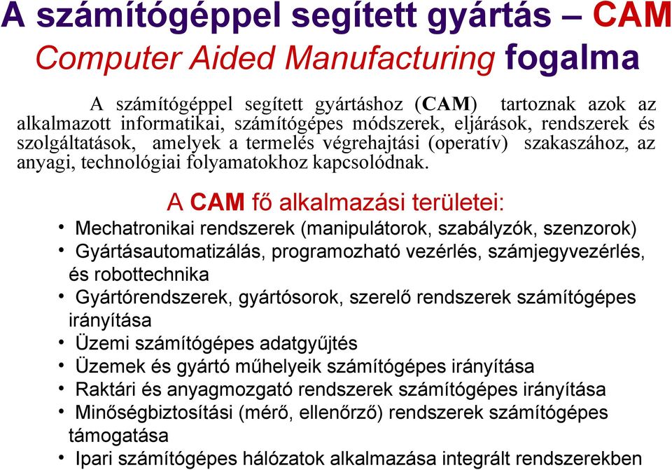 A CAM fő alkalmazási területei: Mechatronikai rendszerek (manipulátorok, szabályzók, szenzorok) Gyártásautomatizálás, programozható vezérlés, számjegyvezérlés, és robottechnika Gyártórendszerek,