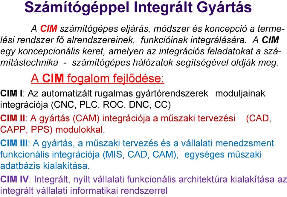 A CIM fogalom fejlődése: CIM I: Az automatizált rugalmas gyártórendszerek moduljainak integrációja (CNC, PLC, ROC, DNC, CC) CIM II: A gyártás (CAM) integrációja a műszaki tervezési CAPP,