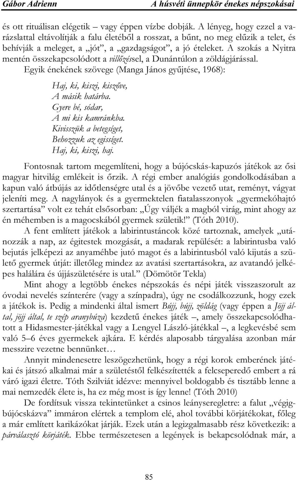 A szokás a Nyitra mentén összekapcsolódott a villőzéssel, a Dunántúlon a zöldágjárással. Egyik énekének szövege (Manga János gyűjtése, 1968): Haj, ki, kiszi, kiszőve, A másik határba.