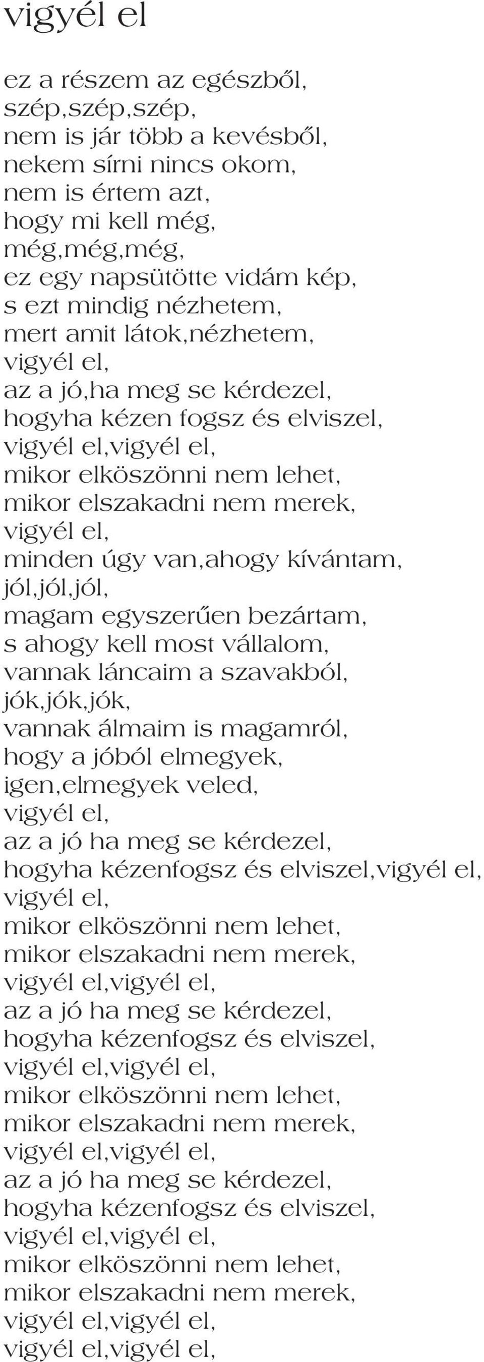 kívántam, jól,jól,jól, magam egyszerûen bezártam, s ahogy kell most vállalom, vannak láncaim a szavakból, jók,jók,jók, vannak álmaim is magamról, hogy a jóból elmegyek, igen,elmegyek veled, vigyél