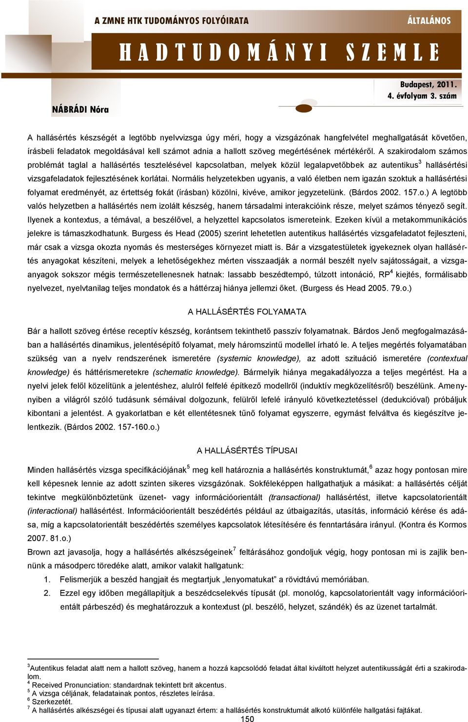Normális helyzetekben ugyanis, a való életben nem igazán szoktuk a hallásértési folyamat eredményét, az értettség fokát (írásban) közölni, kivéve, amikor jegyzetelünk. (Bárdos 2002. 157.o.) A legtöbb valós helyzetben a hallásértés nem izolált készség, hanem társadalmi interakcióink része, melyet számos tényező segít.