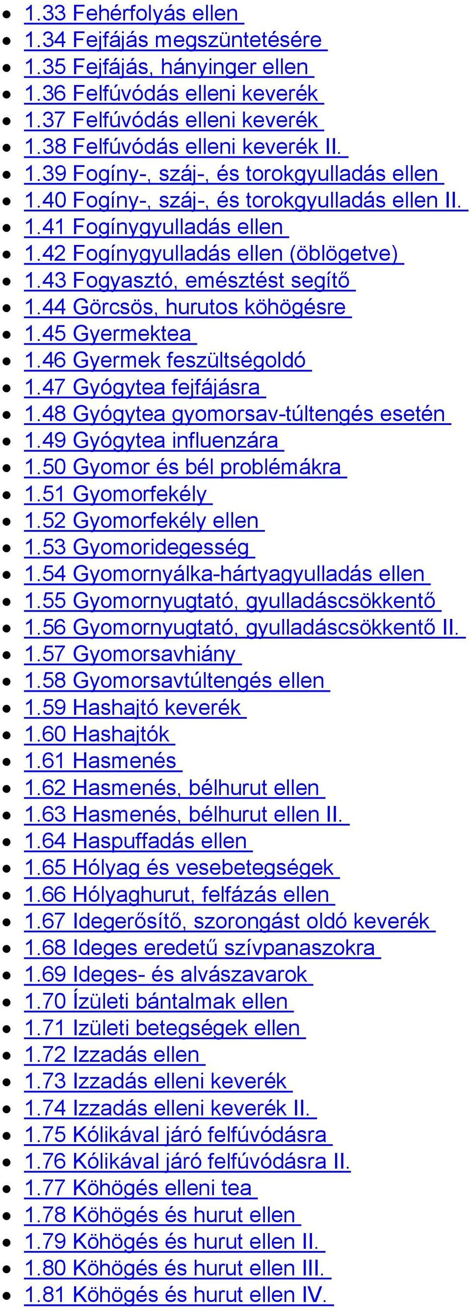 46 Gyermek feszültségoldó 1.47 Gyógytea fejfájásra 1.48 Gyógytea gyomorsav-túltengés esetén 1.49 Gyógytea influenzára 1.50 Gyomor és bél problémákra 1.51 Gyomorfekély 1.52 Gyomorfekély ellen 1.