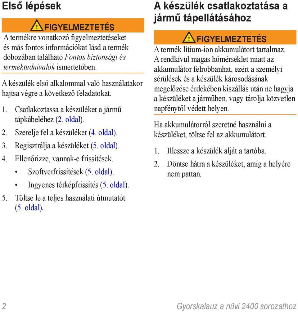 Regisztrálja a készüléket (5. oldal). 4. Ellenőrizze, vannak-e frissítések. Szoftverfrissítések (5. oldal). Ingyenes térképfrissítés (5. oldal). 5. Töltse le a teljes használati útmutatót (5. oldal). A készülék csatlakoztatása a jármű tápellátásához FIGYELMEZTETÉS A termék lítium-ion akkumulátort tartalmaz.