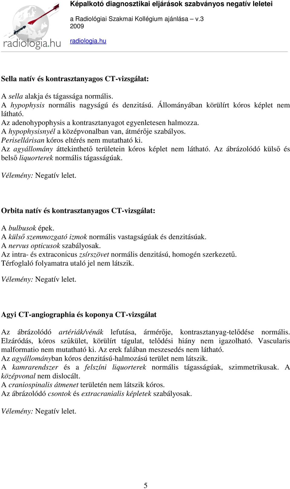 Az agyállomány áttekinthető területein kóros képlet nem látható. Az ábrázolódó külső és belső liquorterek normális tágasságúak. Orbita natív és kontrasztanyagos CT-vizsgálat: A bulbusok épek.