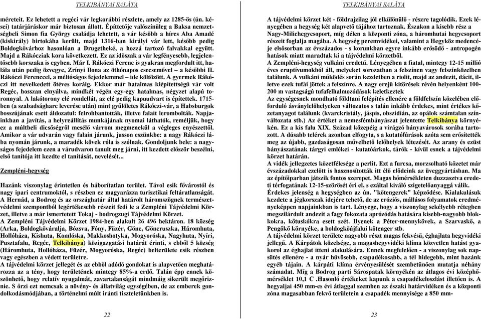 Boldogkővárhoz hasonlóan a Drugetheké, a hozzá tartozó falvakkal együtt. Majd a Rákócziak kora következett. Ez az időszak a vár legfényesebb, legjelentősebb korszaka is egyben. Már I.