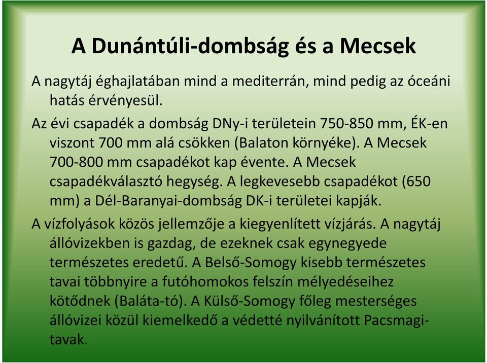 A Mecsek csapadékválasztó hegység. A legkevesebb csapadékot (650 mm) a Dél-Baranyai-dombság DK-i területei kapják. A vízfolyások közös jellemzője a kiegyenlített vízjárás.