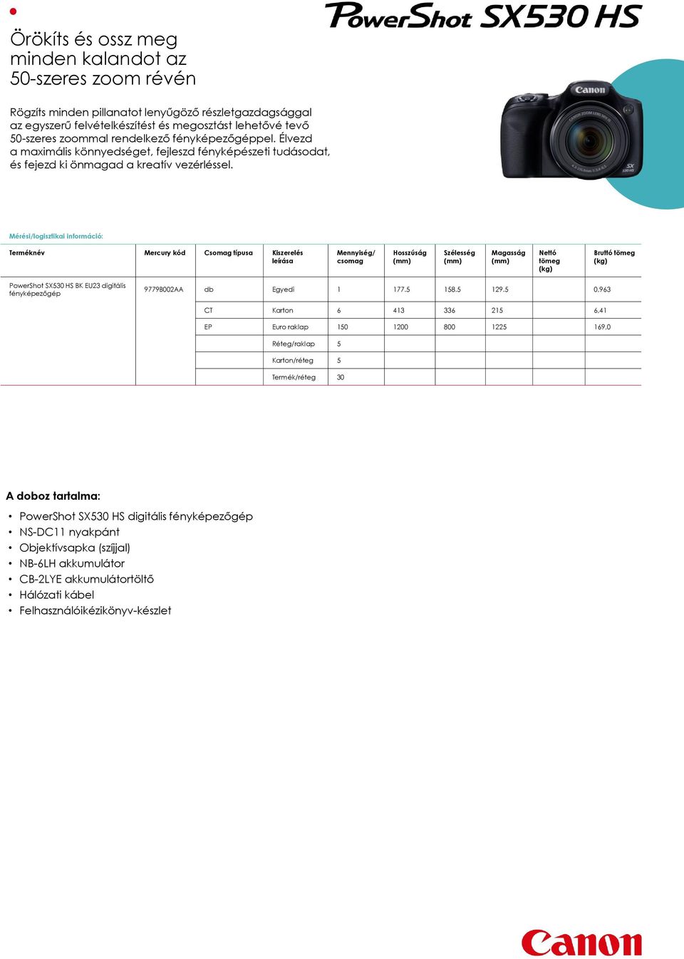 Mérési/logisztikai információ: Terméknév Mercury kód Csomag típusa Kiszerelés leírása Mennyiség/ csomag Hosszúság Szélesség Magasság Nettó tömeg (kg) Bruttó tömeg (kg) PowerShot SX530 HS BK EU23