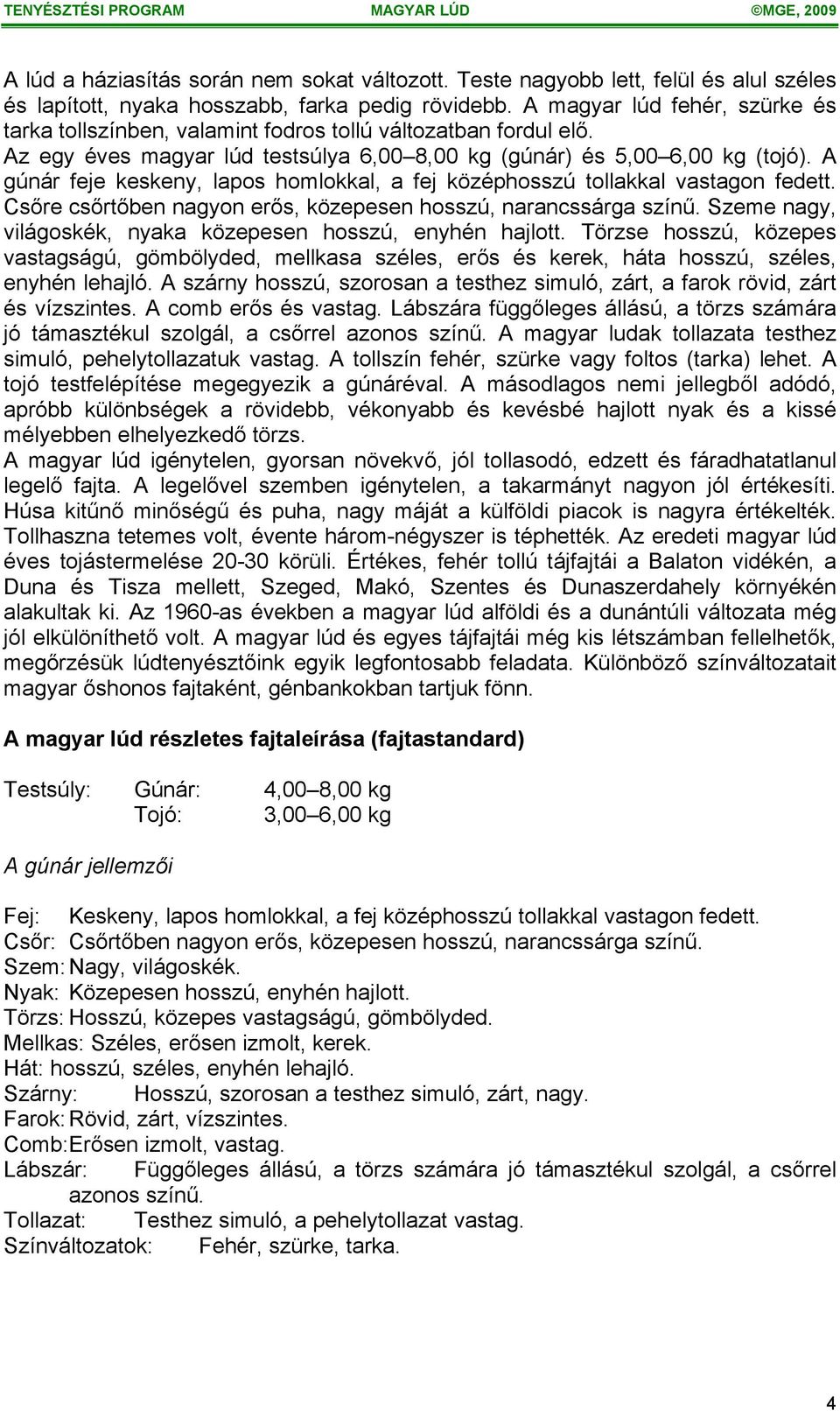 A gúnár feje keskeny, lapos homlokkal, a fej középhosszú tollakkal vastagon fedett. Csőre csőrtőben nagyon erős, közepesen hosszú, narancssárga színű.