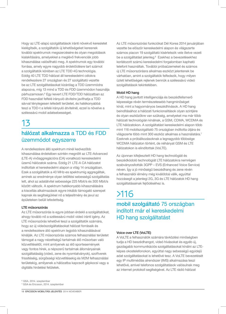 Eddig 40 LTE TDD hálózat áll kereskedelmi célokra rendelkezésre 27 országban és 27 szolgáltató vezette be az LTE szolgáltatásokat kizárólag a TDD üzemmódra alapozva, míg 13 mind a TDD és FDD