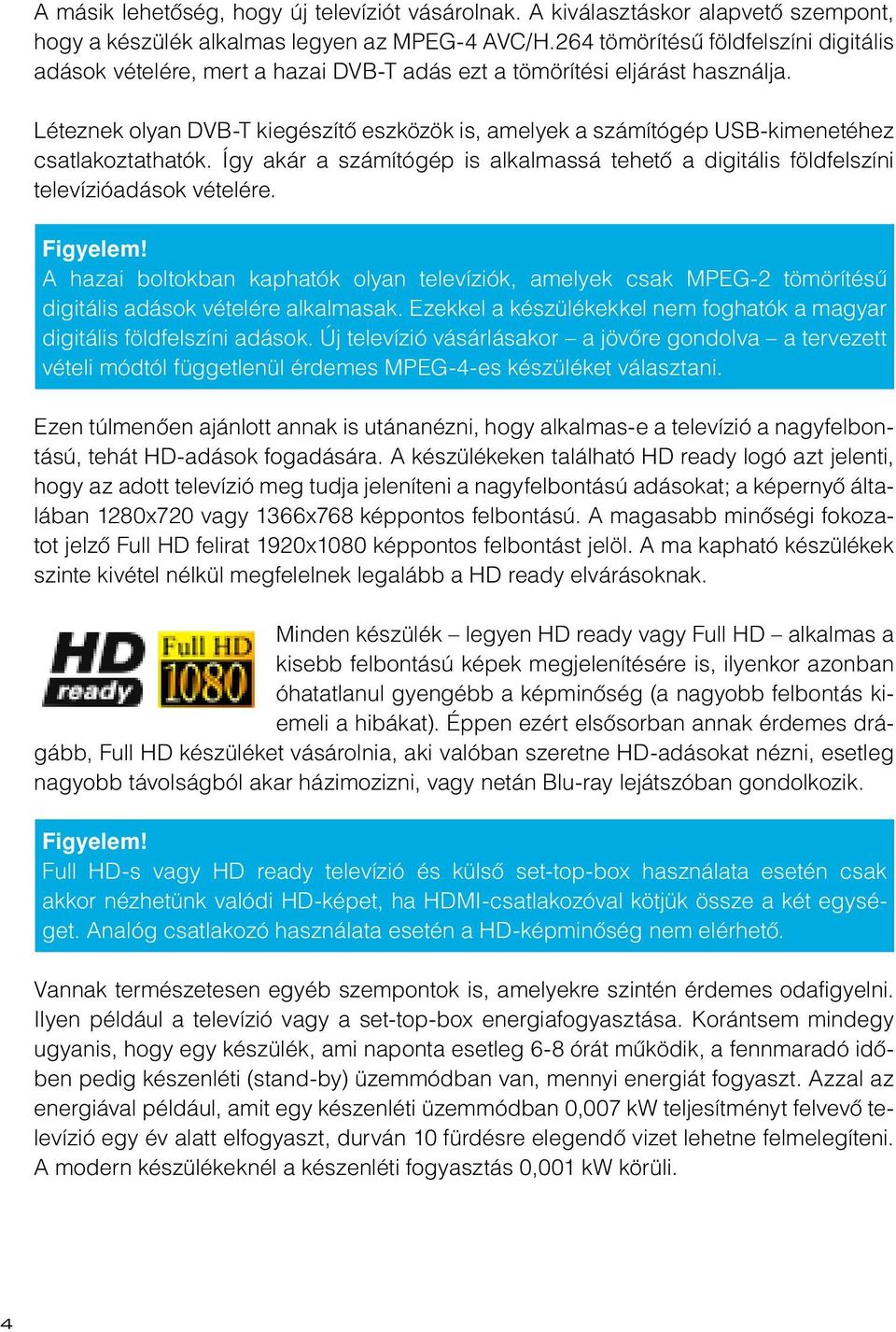 Léteznek olyan DVB-T kiegészítô eszközök is, amelyek a számítógép USB-kimenetéhez csatlakoztathatók. Így akár a számítógép is alkalmassá tehetô a digitális földfelszíni televízióadások vételére.