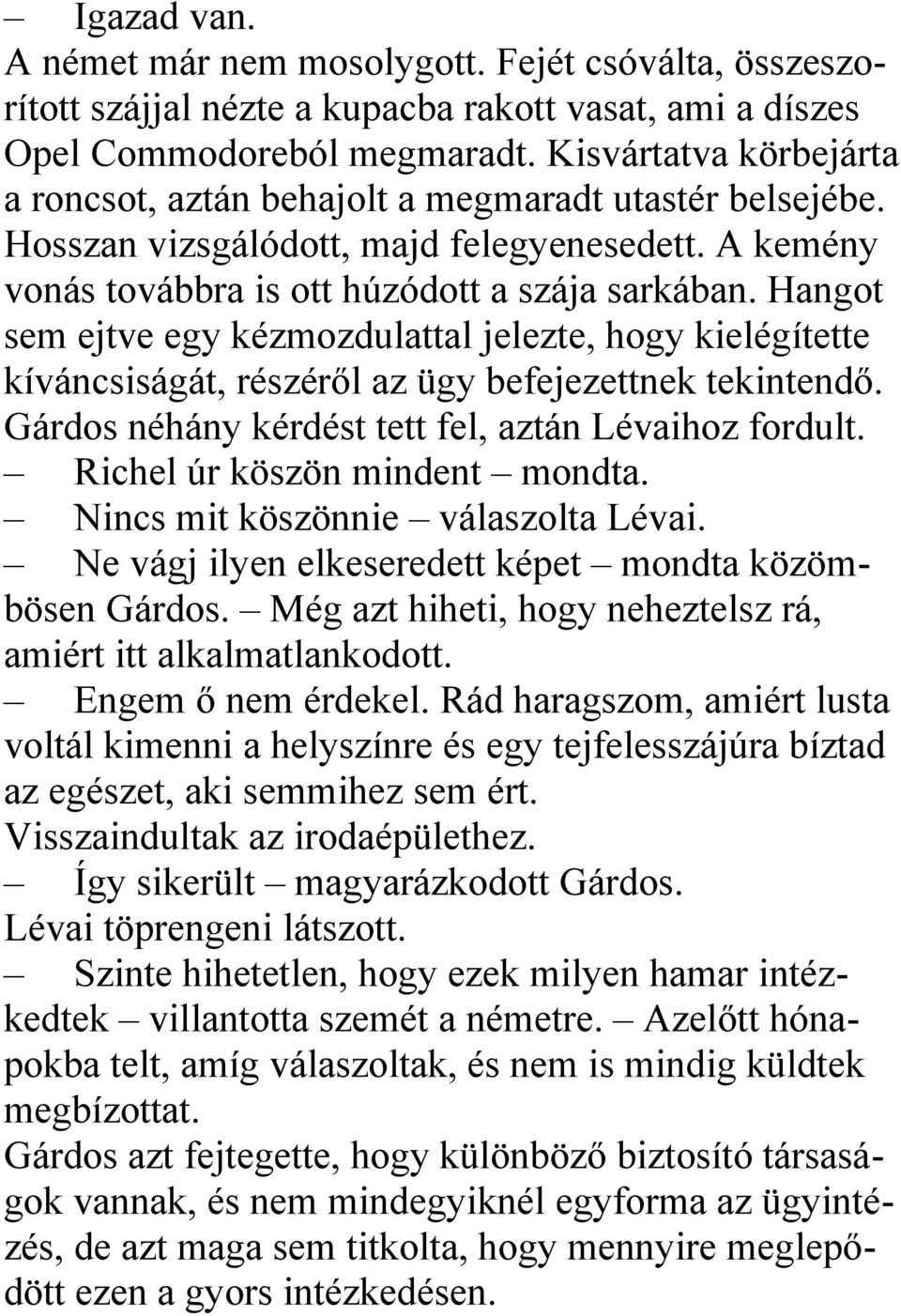 Hangot sem ejtve egy kézmozdulattal jelezte, hogy kielégítette kíváncsiságát, részéről az ügy befejezettnek tekintendő. Gárdos néhány kérdést tett fel, aztán Lévaihoz fordult.