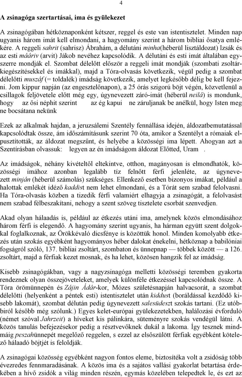 A reggeli sahrit (sahrisz) Ábrahám, a délutáni minha(héberül lisztáldozat) Izsák és az esti mááriv (arvit) Jákob nevéhez kapcsolódik. A délutáni és esti imát általában egyszerre mondják el.